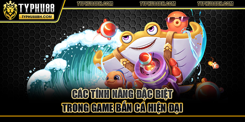 Các tính năng đặc biệt trong game bắn cá hiện đại