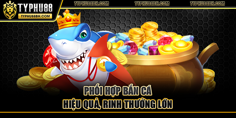 Phối hợp bắn cá hiệu quả, rinh thưởng lớn