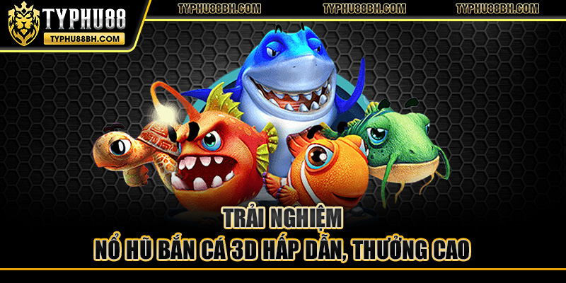 Trải nghiệm nổ hũ bắn cá 3D hấp dẫn, thưởng cao